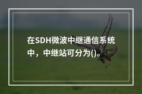 在SDH微波中继通信系统中，中继站可分为()。