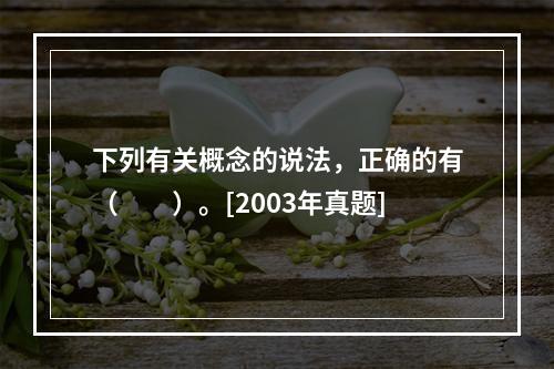 下列有关概念的说法，正确的有（　　）。[2003年真题]