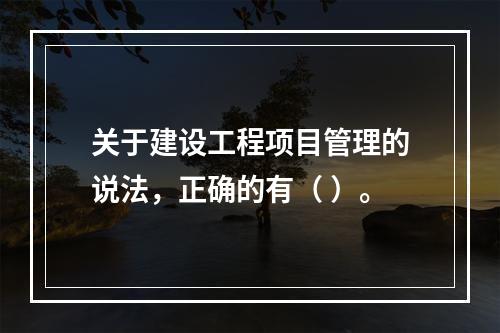 关于建设工程项目管理的说法，正确的有（ ）。