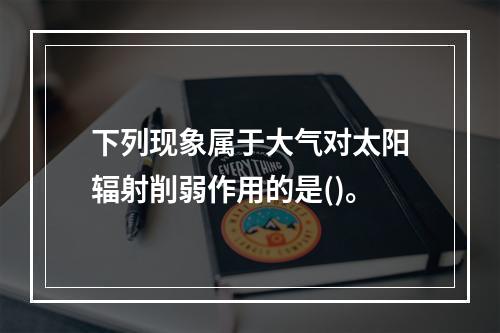 下列现象属于大气对太阳辐射削弱作用的是()。