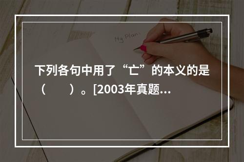 下列各句中用了“亡”的本义的是（　　）。[2003年真题]