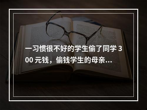 一习惯很不好的学生偷了同学 300 元钱，偷钱学生的母亲跑到