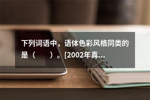 下列词语中，语体色彩风格同类的是（　　）。[2002年真题