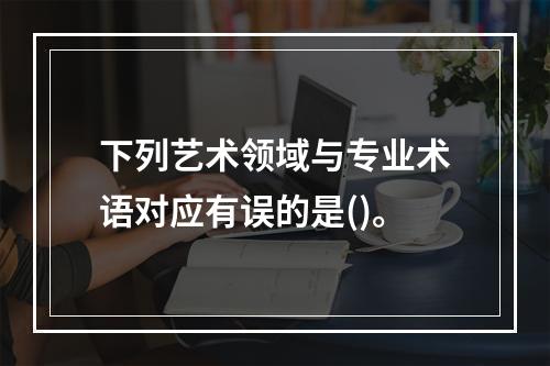 下列艺术领域与专业术语对应有误的是()。