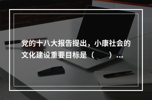 党的十八大报告提出，小康社会的文化建设重要目标是（　　）。