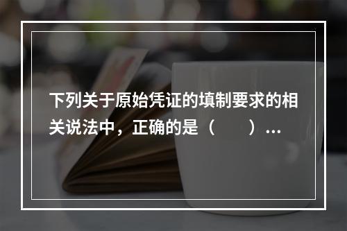 下列关于原始凭证的填制要求的相关说法中，正确的是（　　）。