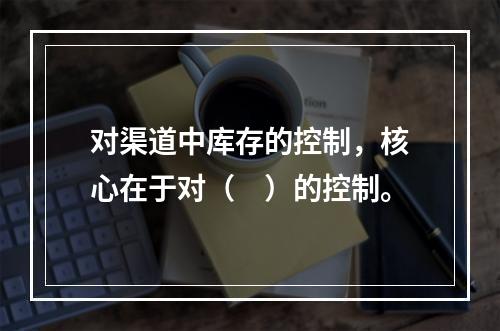 对渠道中库存的控制，核心在于对（　）的控制。