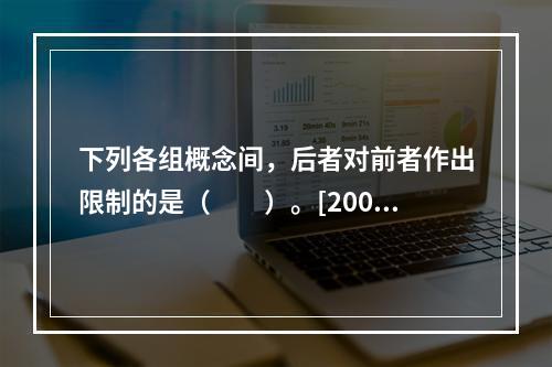 下列各组概念间，后者对前者作出限制的是（　　）。[2002