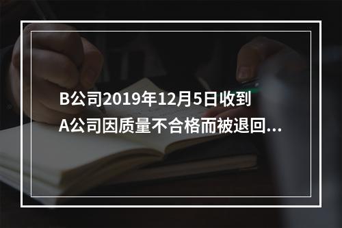 B公司2019年12月5日收到A公司因质量不合格而被退回的商