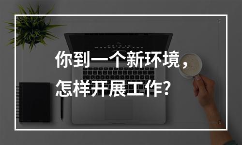 你到一个新环境，怎样开展工作?