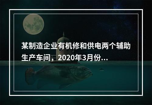 某制造企业有机修和供电两个辅助生产车间，2020年3月份机修