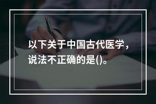 以下关于中国古代医学，说法不正确的是()。