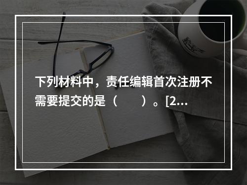 下列材料中，责任编辑首次注册不需要提交的是（　　）。[20