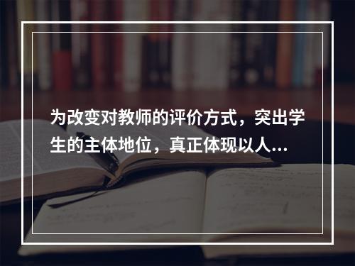 为改变对教师的评价方式，突出学生的主体地位，真正体现以人为本