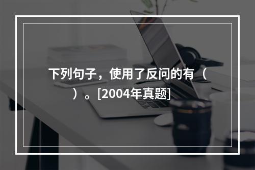 下列句子，使用了反问的有（　　）。[2004年真题]