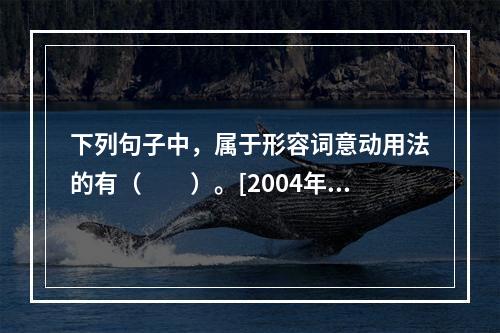 下列句子中，属于形容词意动用法的有（　　）。[2004年真