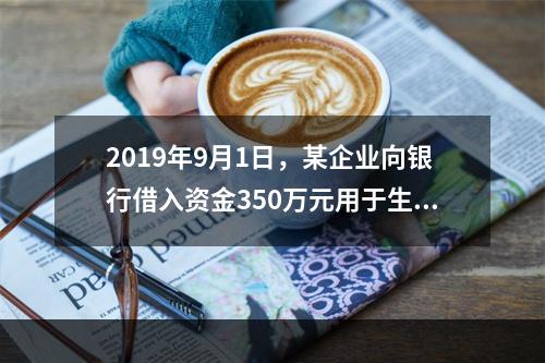 2019年9月1日，某企业向银行借入资金350万元用于生产经