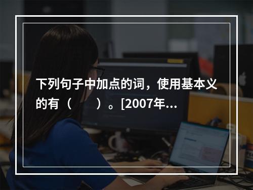 下列句子中加点的词，使用基本义的有（　　）。[2007年真