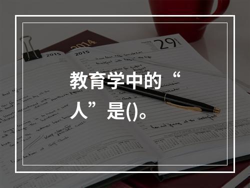 教育学中的“人”是()。