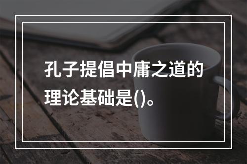 孔子提倡中庸之道的理论基础是()。