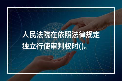 人民法院在依照法律规定独立行使审判权时()。