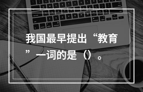 我国最早提出“教育”一词的是（）。