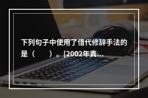 下列句子中使用了借代修辞手法的是（　　）。[2002年真题