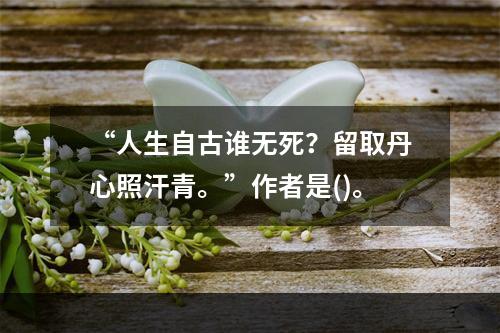 “人生自古谁无死？留取丹心照汗青。”作者是()。