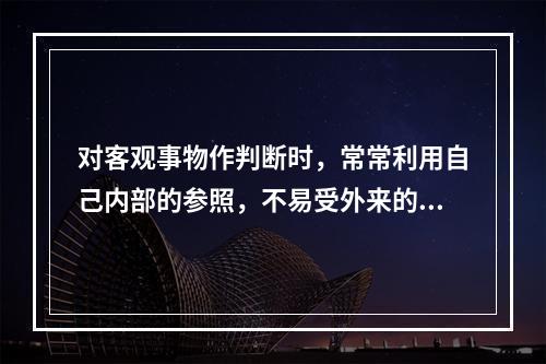 对客观事物作判断时，常常利用自己内部的参照，不易受外来的因素