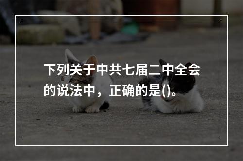 下列关于中共七届二中全会的说法中，正确的是()。