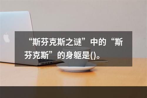 “斯芬克斯之谜”中的“斯芬克斯”的身躯是()。