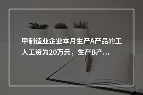 甲制造业企业本月生产A产品的工人工资为20万元，生产B产品的