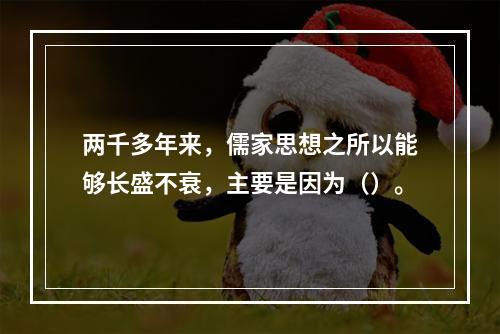 两千多年来，儒家思想之所以能够长盛不衰，主要是因为（）。