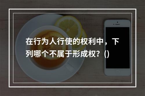 在行为人行使的权利中，下列哪个不属于形成权？()