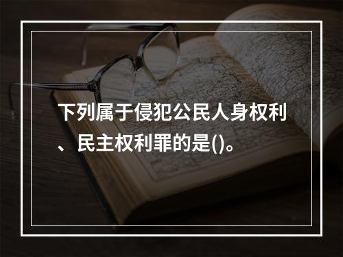 下列属于侵犯公民人身权利、民主权利罪的是()。