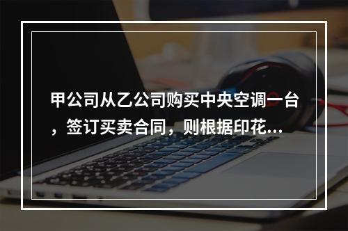 甲公司从乙公司购买中央空调一台，签订买卖合同，则根据印花税法