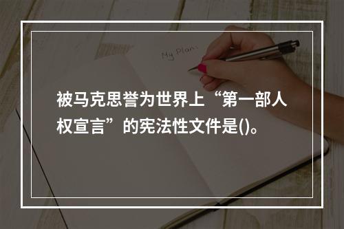 被马克思誉为世界上“第一部人权宣言”的宪法性文件是()。