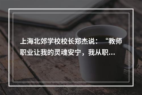 上海北郊学校校长郑杰说：“教师职业让我的灵魂安宁，我从职业给