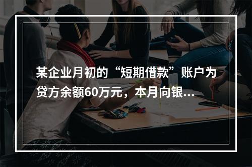 某企业月初的“短期借款”账户为贷方余额60万元，本月向银行借