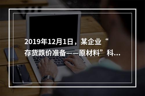 2019年12月1日，某企业“存货跌价准备——原材料”科目贷