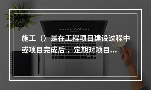 施工（）是在工程项目建设过程中或项目完成后 ，定期对项目形成