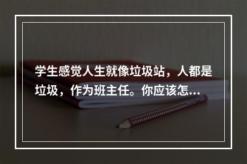 学生感觉人生就像垃圾站，人都是垃圾，作为班主任。你应该怎么做