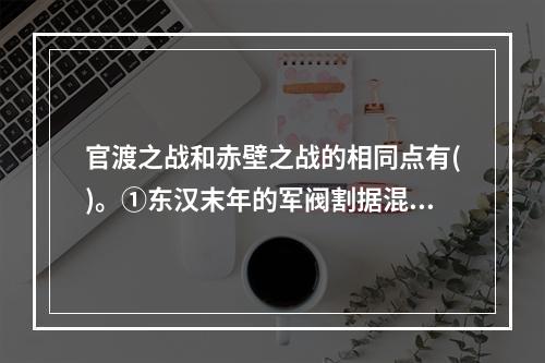 官渡之战和赤壁之战的相同点有()。①东汉末年的军阀割据混战②