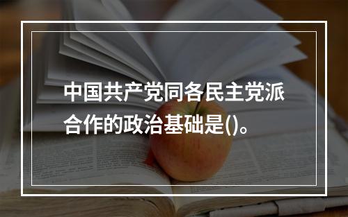 中国共产党同各民主党派合作的政治基础是()。