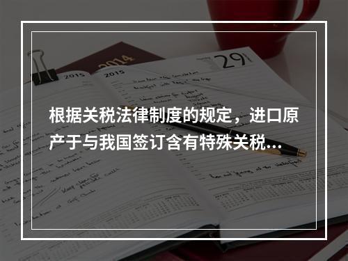 根据关税法律制度的规定，进口原产于与我国签订含有特殊关税优惠