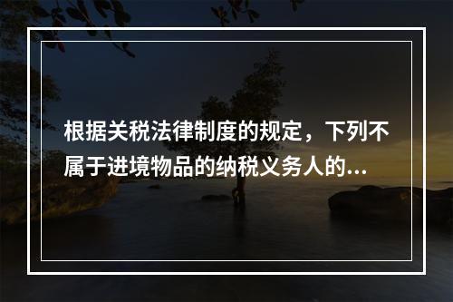 根据关税法律制度的规定，下列不属于进境物品的纳税义务人的是（