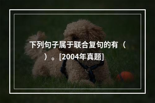 下列句子属于联合复句的有（　　）。[2004年真题]