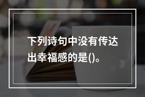 下列诗句中没有传达出幸福感的是()。