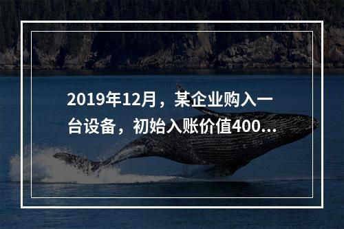 2019年12月，某企业购入一台设备，初始入账价值400万元