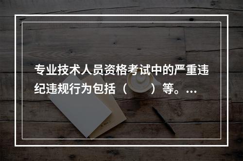 专业技术人员资格考试中的严重违纪违规行为包括（　　）等。[